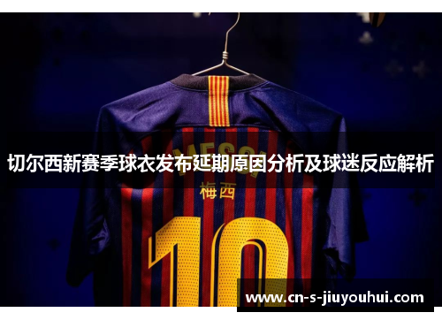 切尔西新赛季球衣发布延期原因分析及球迷反应解析