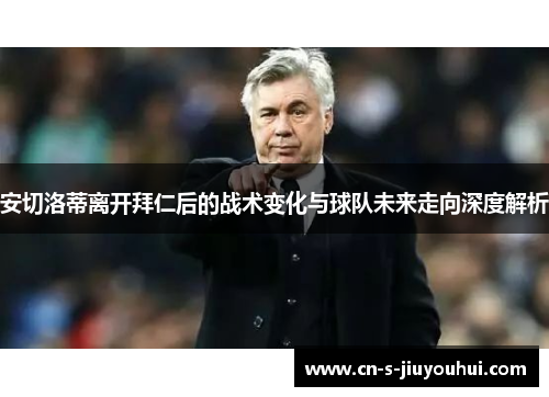 安切洛蒂离开拜仁后的战术变化与球队未来走向深度解析