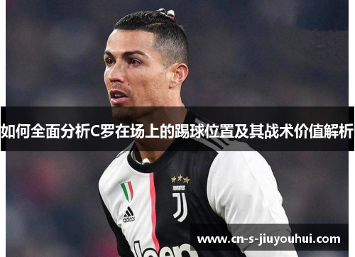 如何全面分析C罗在场上的踢球位置及其战术价值解析