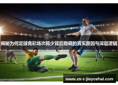 揭秘为何足球竞彩场次稀少背后隐藏的真实原因与深层逻辑