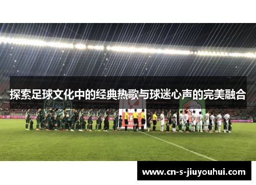 探索足球文化中的经典热歌与球迷心声的完美融合