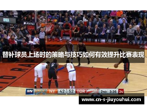 替补球员上场时的策略与技巧如何有效提升比赛表现