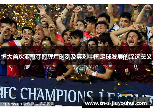 恒大首次亚冠夺冠辉煌时刻及其对中国足球发展的深远意义