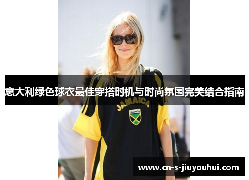 意大利绿色球衣最佳穿搭时机与时尚氛围完美结合指南
