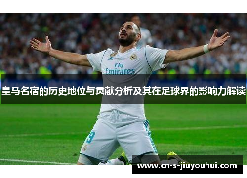 皇马名宿的历史地位与贡献分析及其在足球界的影响力解读