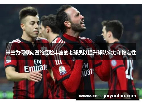 米兰为何倾向签约经验丰富的老球员以提升球队实力和稳定性