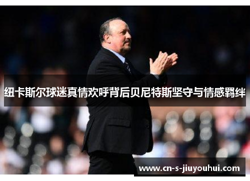 纽卡斯尔球迷真情欢呼背后贝尼特斯坚守与情感羁绊