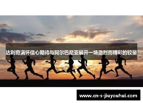 达利奇满怀信心期待与阿尔巴尼亚展开一场激烈而精彩的较量