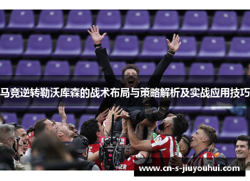 马竞逆转勒沃库森的战术布局与策略解析及实战应用技巧