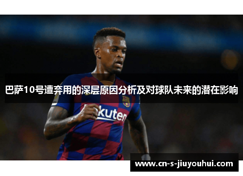 巴萨10号遭弃用的深层原因分析及对球队未来的潜在影响