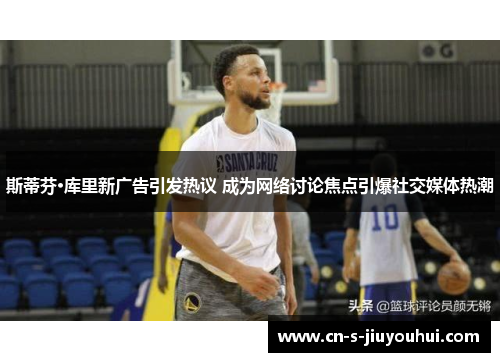 斯蒂芬·库里新广告引发热议 成为网络讨论焦点引爆社交媒体热潮