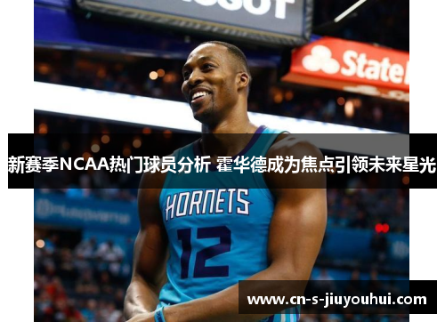 新赛季NCAA热门球员分析 霍华德成为焦点引领未来星光