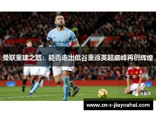 曼联重建之路：能否走出低谷重返英超巅峰再创辉煌