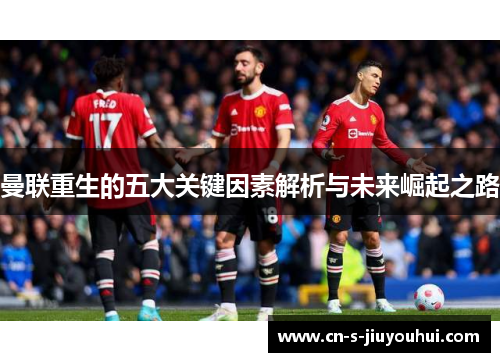 曼联重生的五大关键因素解析与未来崛起之路