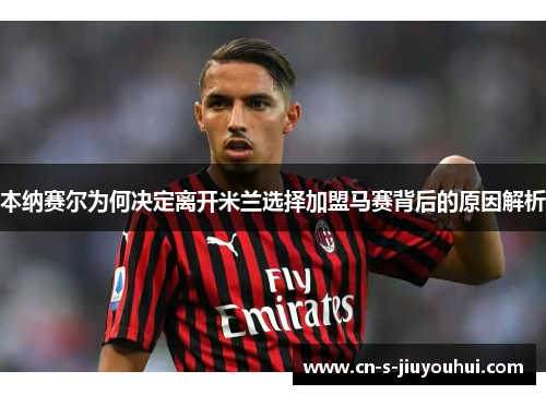 本纳赛尔为何决定离开米兰选择加盟马赛背后的原因解析