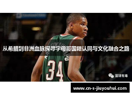 从希腊到非洲血脉探寻字母哥国籍认同与文化融合之路