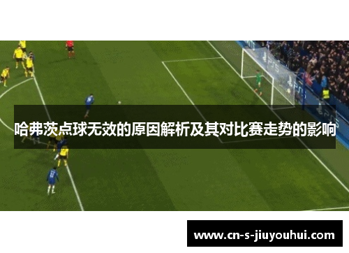 哈弗茨点球无效的原因解析及其对比赛走势的影响