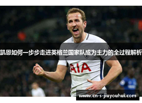 凯恩如何一步步走进英格兰国家队成为主力的全过程解析