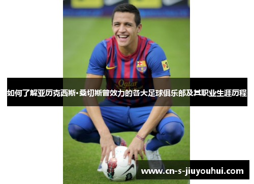 如何了解亚历克西斯·桑切斯曾效力的各大足球俱乐部及其职业生涯历程