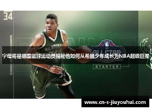 字母哥是哪国篮球运动员揭秘他如何从希腊少年成长为NBA超级巨星