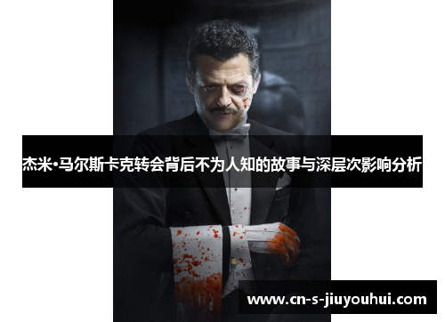 杰米·马尔斯卡克转会背后不为人知的故事与深层次影响分析
