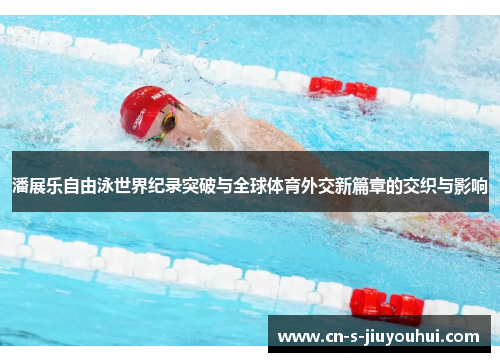 潘展乐自由泳世界纪录突破与全球体育外交新篇章的交织与影响