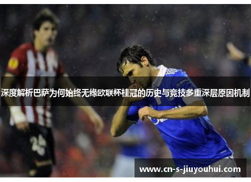 深度解析巴萨为何始终无缘欧联杯桂冠的历史与竞技多重深层原因机制