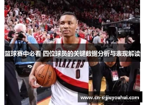 篮球赛中必看 四位球员的关键数据分析与表现解读