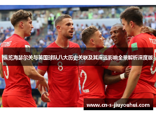 纵览海瑟尔关与英国球队八大历史关联及其深远影响全景解析深度版