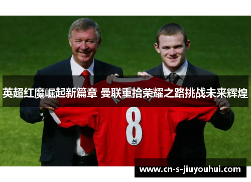 英超红魔崛起新篇章 曼联重拾荣耀之路挑战未来辉煌