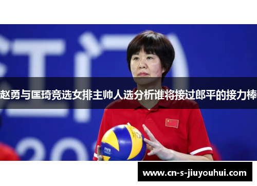 赵勇与匡琦竞选女排主帅人选分析谁将接过郎平的接力棒