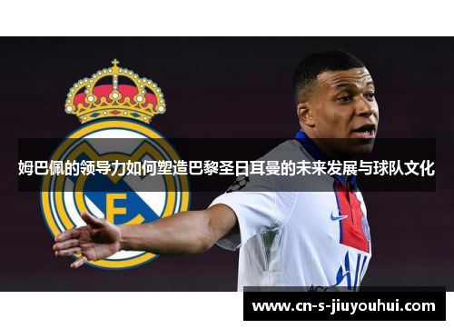 姆巴佩的领导力如何塑造巴黎圣日耳曼的未来发展与球队文化