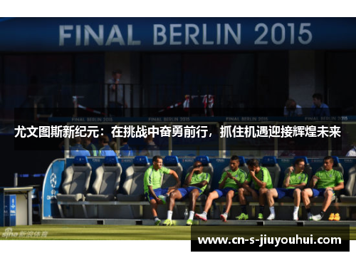 尤文图斯新纪元：在挑战中奋勇前行，抓住机遇迎接辉煌未来