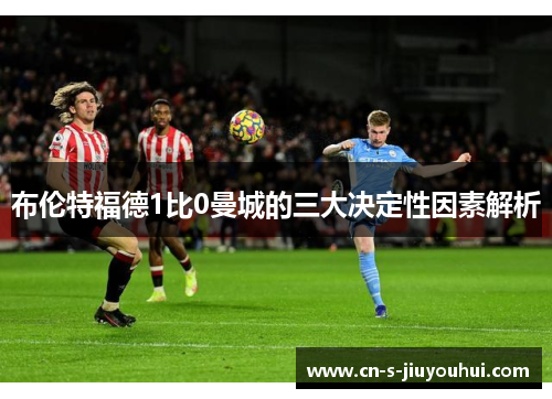 布伦特福德1比0曼城的三大决定性因素解析