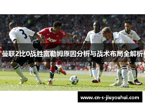曼联2比0战胜富勒姆原因分析与战术布局全解析