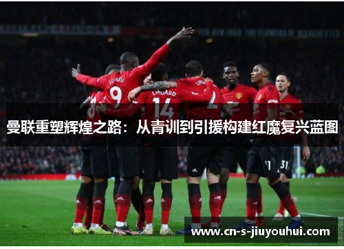 曼联重塑辉煌之路：从青训到引援构建红魔复兴蓝图