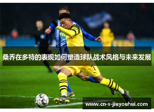 桑乔在多特的表现如何塑造球队战术风格与未来发展