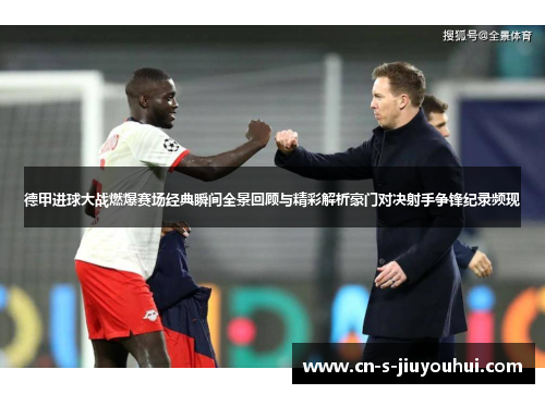 德甲进球大战燃爆赛场经典瞬间全景回顾与精彩解析豪门对决射手争锋纪录频现