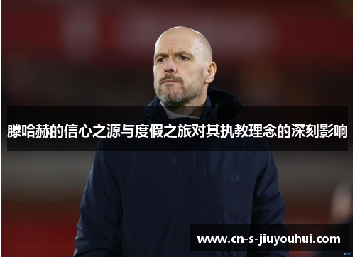 滕哈赫的信心之源与度假之旅对其执教理念的深刻影响