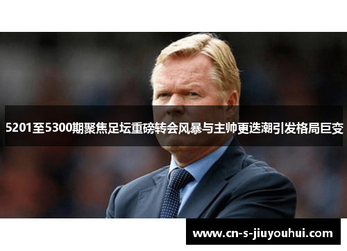 5201至5300期聚焦足坛重磅转会风暴与主帅更迭潮引发格局巨变