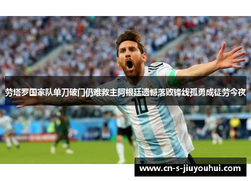 劳塔罗国家队单刀破门仍难救主阿根廷遗憾落败锋线孤勇成徒劳今夜