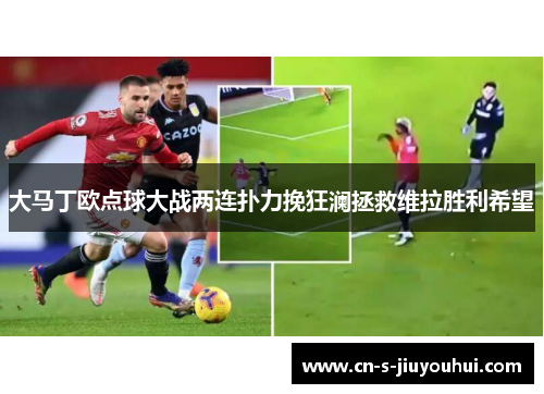 大马丁欧点球大战两连扑力挽狂澜拯救维拉胜利希望