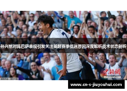 孙兴慜对阵巴萨表现引发关注英超赛季低迷原因深度解析战术状态剖析