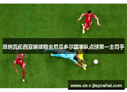 恩纳瓦伦西亚继续稳坐厄瓜多尔国家队点球第一主罚手