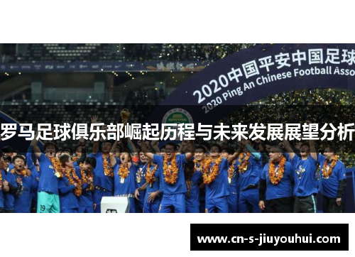 罗马足球俱乐部崛起历程与未来发展展望分析